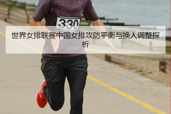 世界女排联赛中国女排攻防平衡与换人调整探析