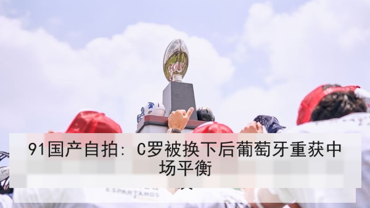 91国产自拍: C罗被换下后葡萄牙重获中场平衡