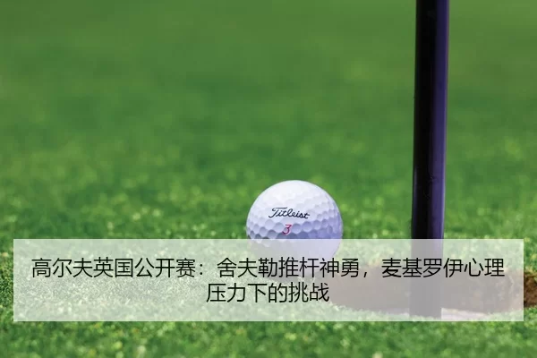 高尔夫英国公开赛：舍夫勒推杆神勇，麦基罗伊心理压力下的挑战
