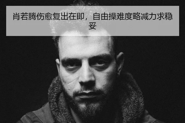 肖若腾伤愈复出在即，自由操难度略减力求稳妥