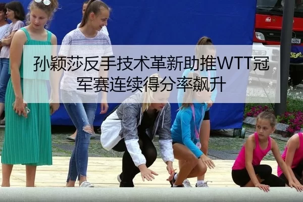孙颖莎反手技术革新助推WTT冠军赛连续得分率飙升