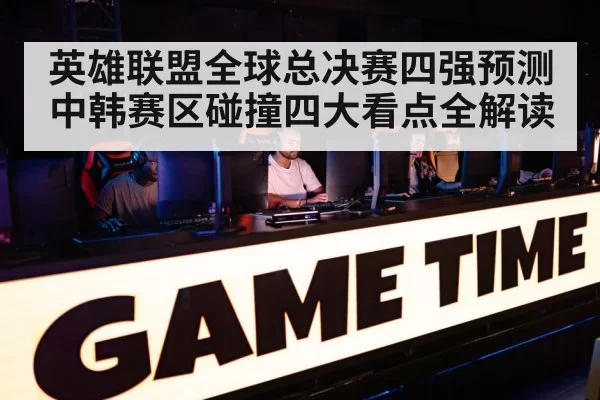 英雄联盟全球总决赛四强预测中韩赛区碰撞四大看点全解读