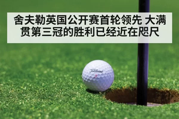 舍夫勒英国公开赛首轮领先 大满贯第三冠的胜利已经近在咫尺