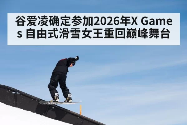 谷爱凌确定参加2026年X Games 自由式滑雪女王重回巅峰舞台