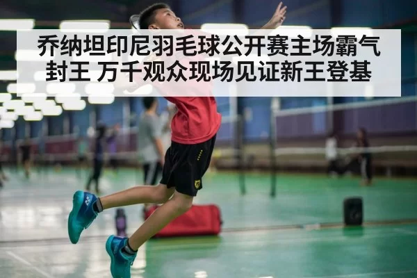 乔纳坦印尼羽毛球公开赛主场霸气封王 万千观众现场见证新王登基