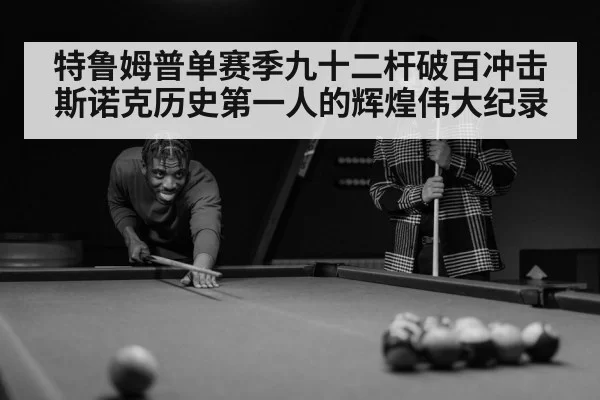 特鲁姆普单赛季九十二杆破百冲击斯诺克历史第一人的辉煌伟大纪录