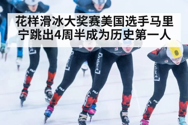 花样滑冰大奖赛美国选手马里宁跳出4周半成为历史第一人