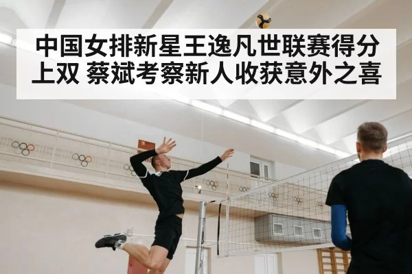 中国女排新星王逸凡世联赛得分上双 蔡斌考察新人收获意外之喜