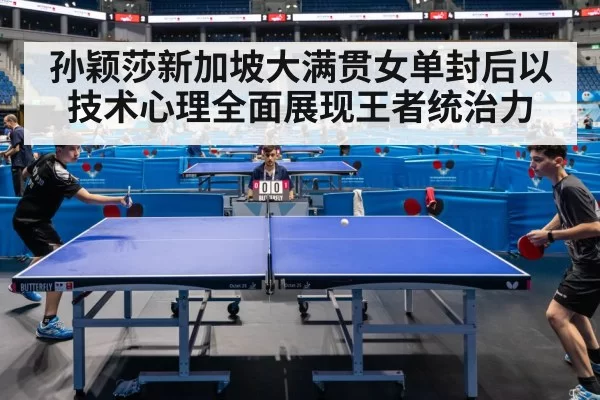 孙颖莎新加坡大满贯女单封后以技术心理全面展现王者统治力