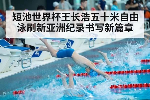 短池世界杯王长浩五十米自由泳刷新亚洲纪录书写新篇章