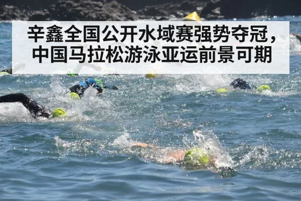辛鑫全国公开水域赛强势夺冠，中国马拉松游泳亚运前景可期